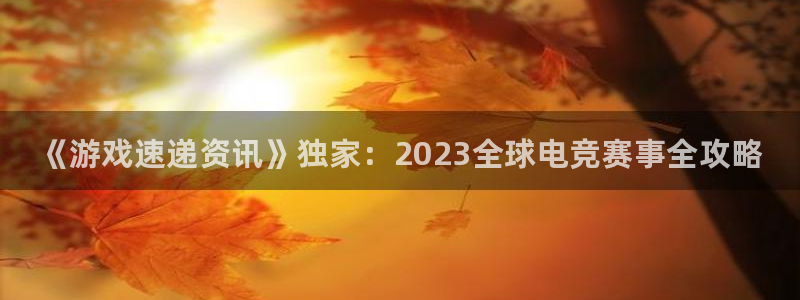 高德娱乐下载链接：《游戏速递资讯》独家：2023全球电竞赛事