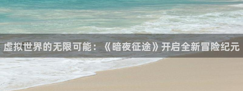 高德娱乐下载链接：虚拟世界的无限可能：《暗夜征途》开启全新冒