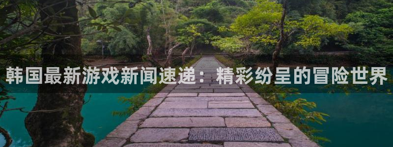 高德娱乐平台登录:韩国最新游戏新闻速递:精彩纷呈的冒险世界