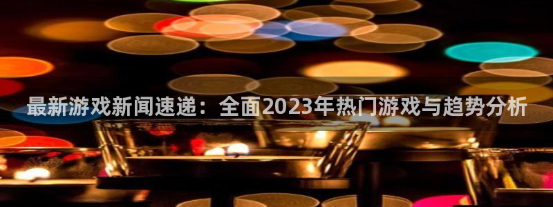 高德娱乐官方平台:最新游戏新闻速递:全面2023年热门游戏与