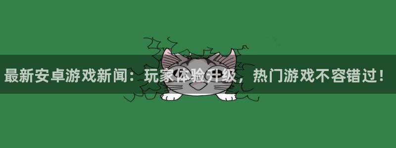 高德娱乐网页版地址:最新安卓游戏新闻:玩家体验升级,热门游戏