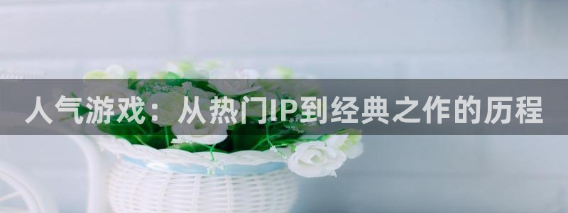 高德娱乐app:人气游戏:从热门IP到经典之作的历程
