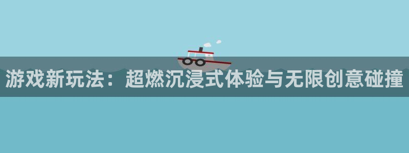 高德娱乐平台注册资金多少:游戏新玩法:超燃沉浸式体验与无限创