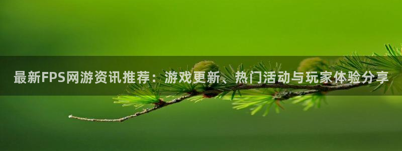 高德娱乐下载：最新FPS网游资讯推荐：游戏更新、热门活动与玩
