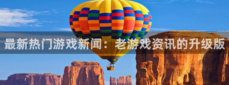 高德娱乐注册登录平台：最新热门游戏新闻：老游戏资讯的升级版